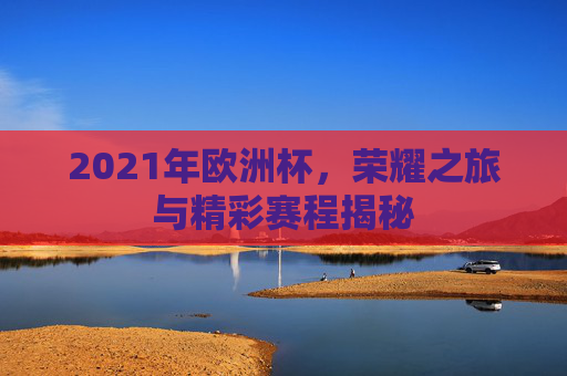 2021年欧洲杯，荣耀之旅与精彩赛程揭秘