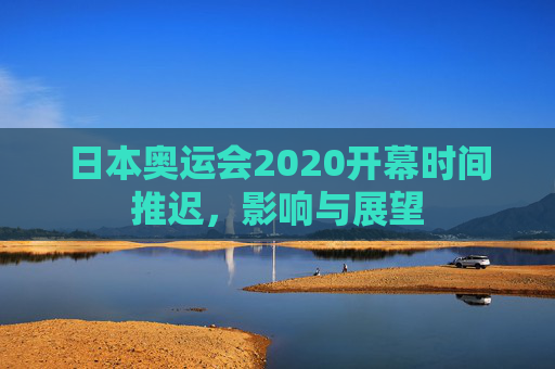 日本奥运会2020开幕时间推迟，影响与展望