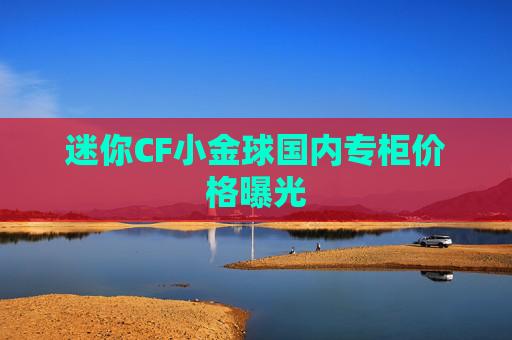 迷你CF小金球国内专柜价格曝光