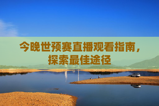 今晚世预赛直播观看指南，探索最佳途径