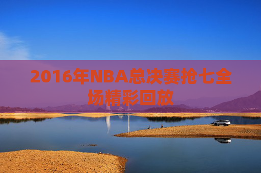 2016年NBA总决赛抢七全场精彩回放