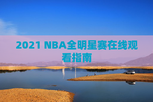 2021 NBA全明星赛在线观看指南 2021 NBA全明星赛在线观看指南