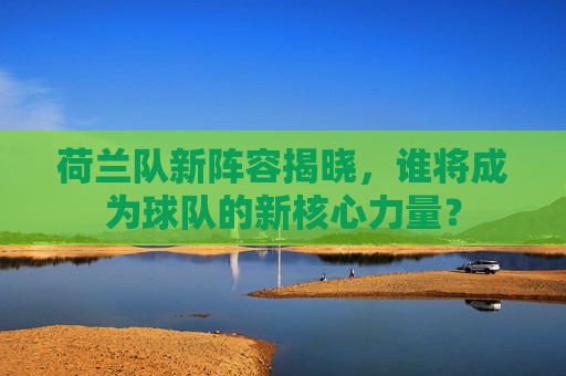 荷兰队新阵容揭晓，谁将成为球队的新核心力量？