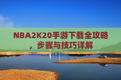 NBA2K20手游下载全攻略，步骤与技巧详解