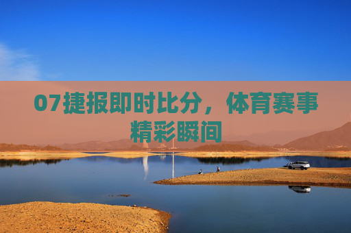 07捷报即时比分，体育赛事精彩瞬间