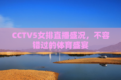CCTV5女排直播盛况，不容错过的体育盛宴