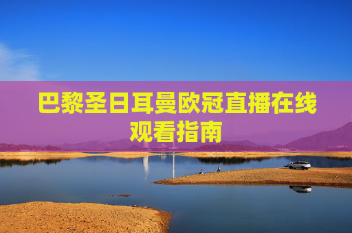 巴黎圣日耳曼欧冠直播在线观看指南 巴黎圣日耳曼欧冠直播在线观看指南