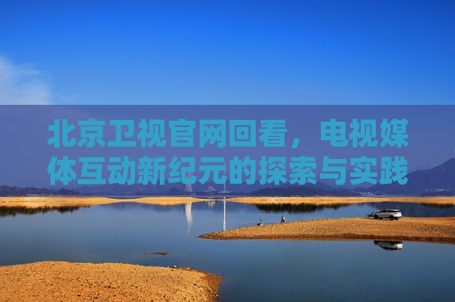 北京卫视官网回看，电视媒体互动新纪元的探索与实践