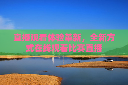 直播观看体验革新,全新方式在线观看比赛直播 直播观看体验革新,全新方式在线观看比赛直播