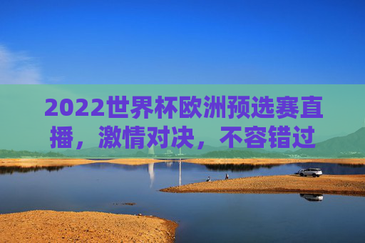 2022世界杯欧洲预选赛直播,激情对决,不容错过 2022世界杯欧洲预选赛直播,激情对决,不容错过