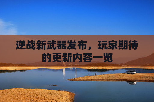 逆战新武器发布，玩家期待的更新内容一览