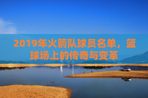 2019年火箭队球员名单，篮球场上的传奇与变革