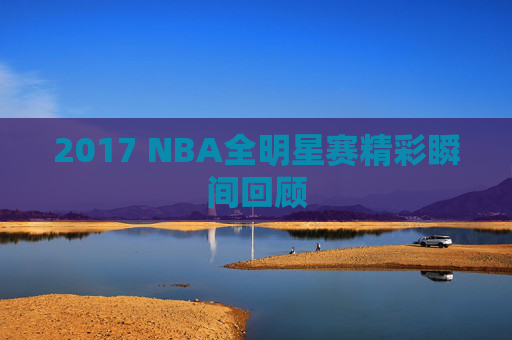 2017 NBA全明星赛精彩瞬间回顾