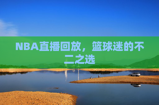 NBA直播回放,篮球迷的不二之选 NBA直播回放,篮球迷的不二之选
