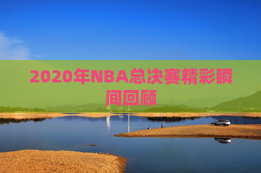 2020年NBA总决赛精彩瞬间回顾