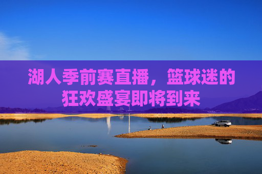 湖人季前赛直播，篮球迷的狂欢盛宴即将到来