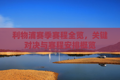 利物浦赛季赛程全览，关键对决与赛程安排概览