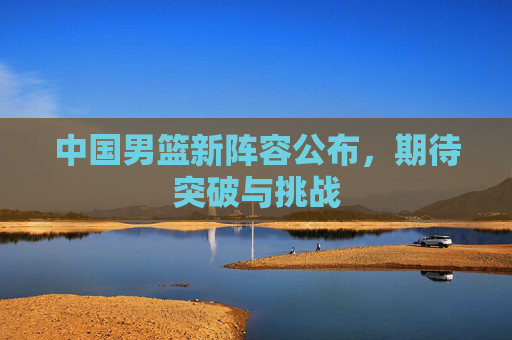 中国男篮新阵容公布，期待突破与挑战