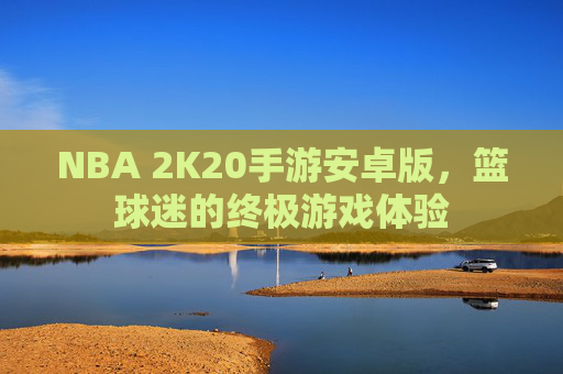 NBA 2K20手游安卓版，篮球迷的终极游戏体验