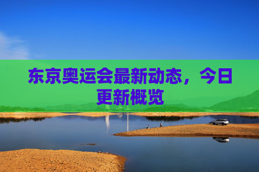 东京奥运会最新动态，今日更新概览