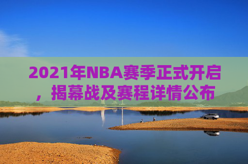 2021年NBA赛季正式开启，揭幕战及赛程详情公布