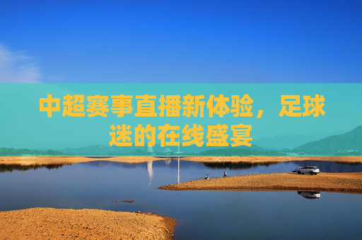 中超赛事直播新体验，足球迷的在线盛宴