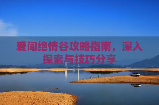 爱闯绝情谷攻略指南，深入探索与技巧分享