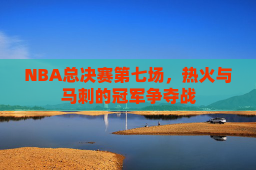 NBA总决赛第七场，热火与马刺的冠军争夺战
