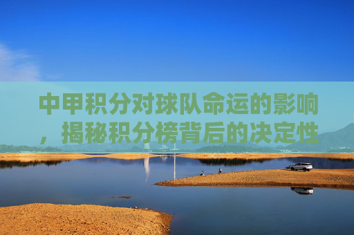 中甲积分对球队命运的影响，揭秘积分榜背后的决定性因素