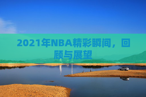 2021年NBA精彩瞬间，回顾与展望