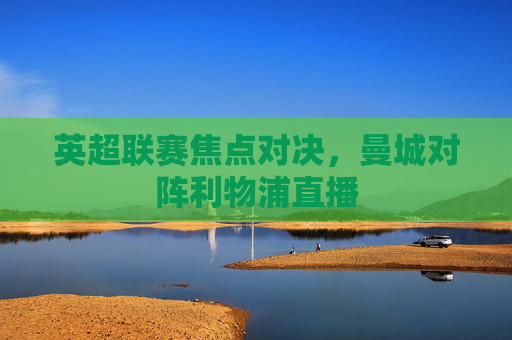 英超联赛焦点对决，曼城对阵利物浦直播