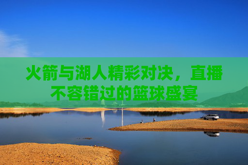 火箭与湖人精彩对决，直播不容错过的篮球盛宴