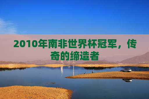 2010年南非世界杯冠军，传奇的缔造者