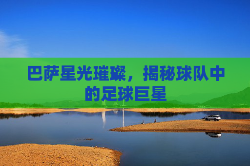 巴萨星光璀璨，揭秘球队中的足球巨星