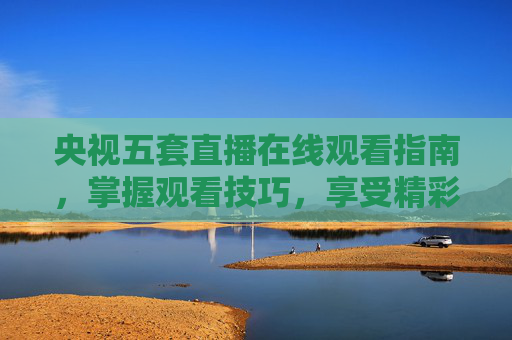 央视五套直播在线观看指南，掌握观看技巧，享受精彩节目