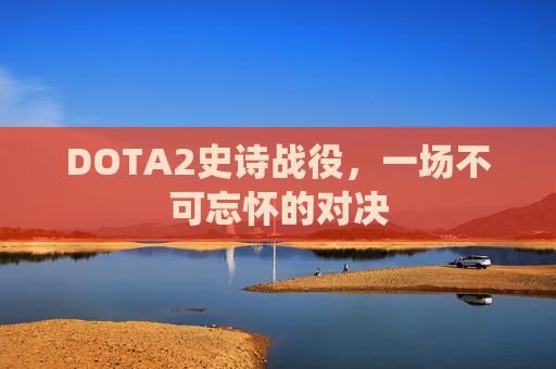DOTA2史诗战役，一场不可忘怀的对决