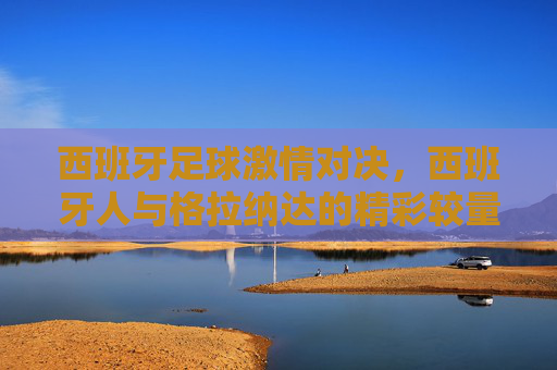西班牙足球激情对决，西班牙人与格拉纳达的精彩较量