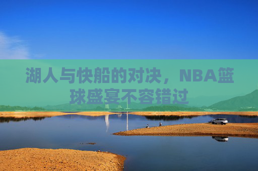 湖人与快船的对决，NBA篮球盛宴不容错过