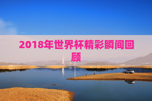 2018年世界杯精彩瞬间回顾