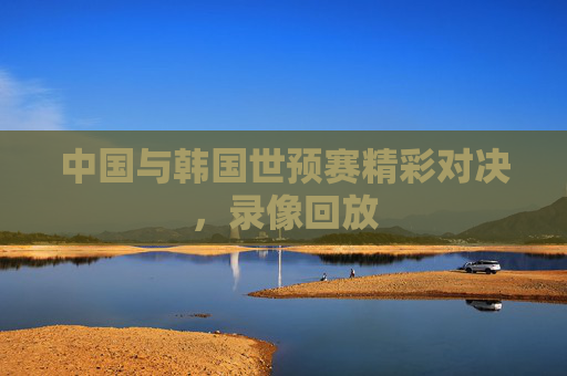中国与韩国世预赛精彩对决，录像回放