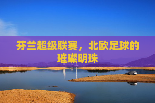 芬兰超级联赛，北欧足球的璀璨明珠