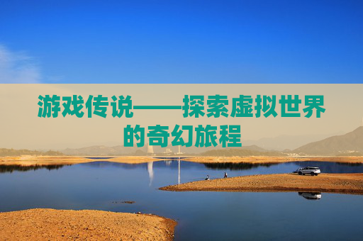 游戏传说——探索虚拟世界的奇幻旅程