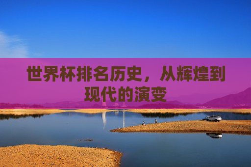 世界杯排名历史,从辉煌到现代的演变 世界杯排名历史,从辉煌到现代的演变