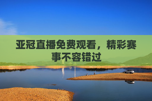 亚冠直播免费观看，精彩赛事不容错过