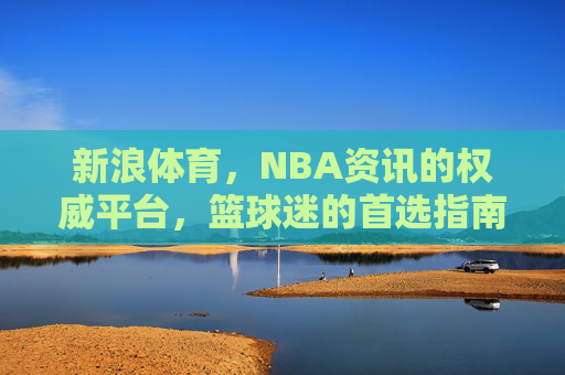 新浪体育，NBA资讯的权威平台，篮球迷的首选指南