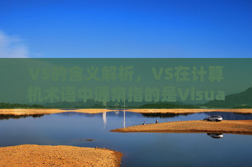 VS的含义解析,VS在计算机术语中通常指的是Visual Studio,这是一个由微软公司开发的集成开发环境(IDE),用于软件开发。 VS的含义解析,VS在计算机术语中通常指的是Visual Studio,这是一个由微软公司开发的集成开发环境(IDE),用于软件开发。