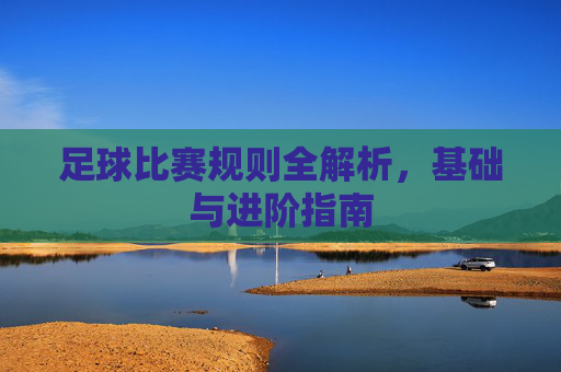 足球比赛规则全解析,基础与进阶指南 足球比赛规则全解析,基础与进阶指南