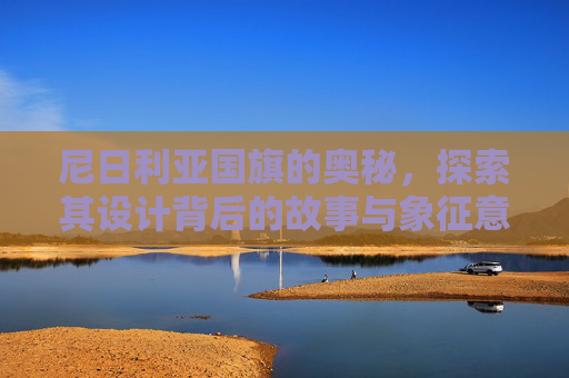 尼日利亚国旗的奥秘，探索其设计背后的故事与象征意义