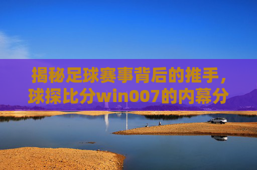 揭秘足球赛事背后的推手,球探比分win007的内幕分析 揭秘足球赛事背后的推手,球探比分win007的内幕分析