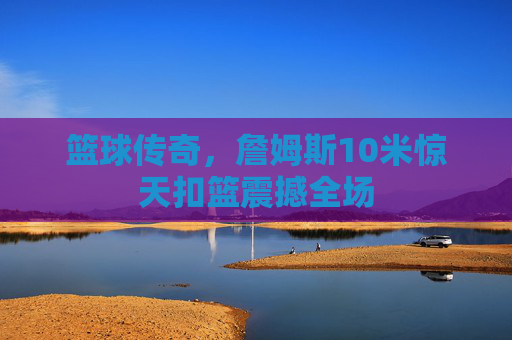 篮球传奇，詹姆斯10米惊天扣篮震撼全场